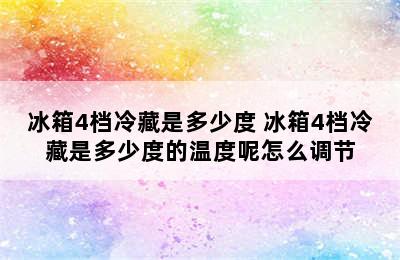 冰箱4档冷藏是多少度 冰箱4档冷藏是多少度的温度呢怎么调节